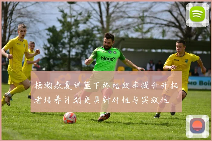 杨瀚森夏训篮下终结效率提升开拓者培养计划更具针对性与实效性