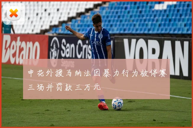 申花外援马纳法因暴力行为被停赛三场并罚款三万元