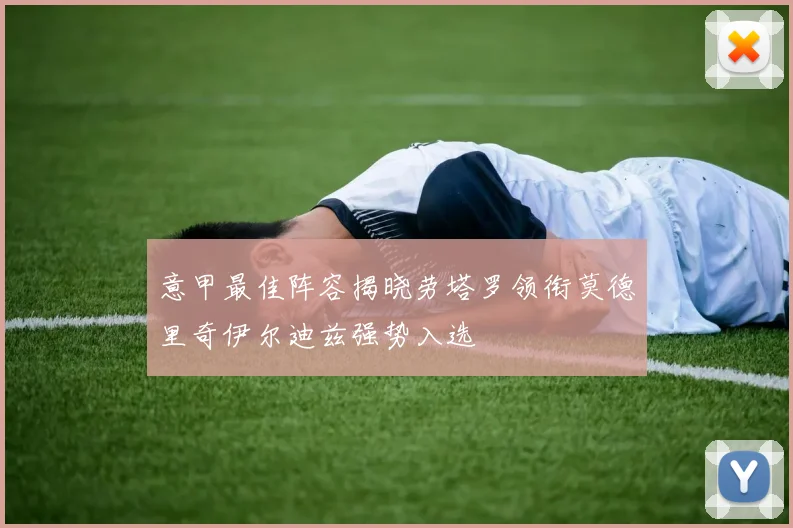 意甲最佳阵容揭晓劳塔罗领衔莫德里奇伊尔迪兹强势入选