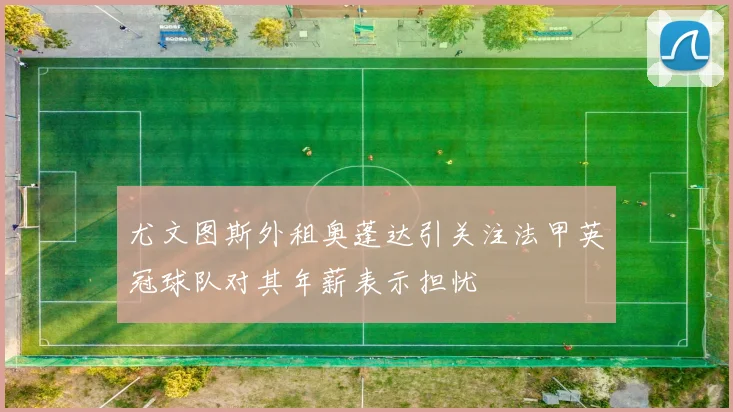 尤文图斯外租奥蓬达引关注法甲英冠球队对其年薪表示担忧