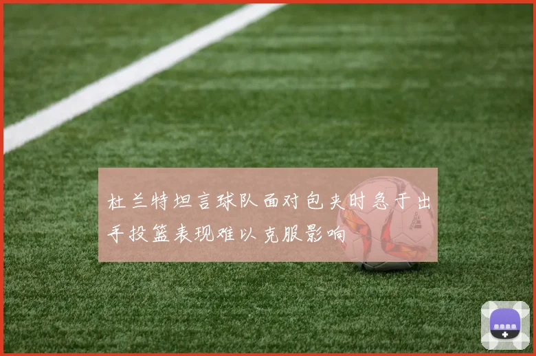 杜兰特坦言球队面对包夹时急于出手投篮表现难以克服影响