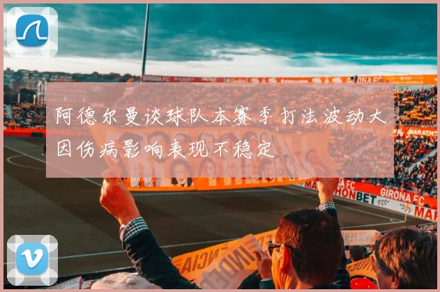 阿德尔曼谈球队本赛季打法波动大因伤病影响表现不稳定