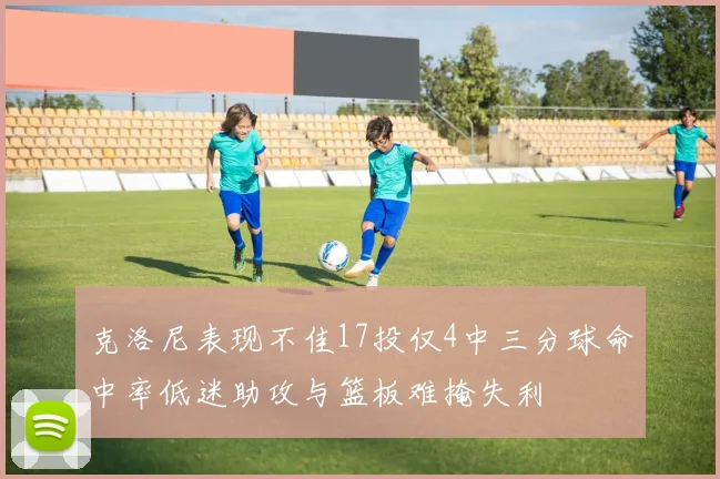 克洛尼表现不佳17投仅4中三分球命中率低迷助攻与篮板难掩失利