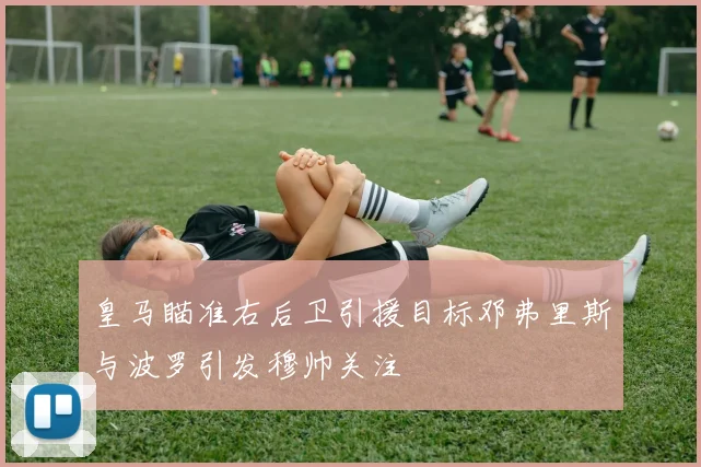 皇马瞄准右后卫引援目标邓弗里斯与波罗引发穆帅关注