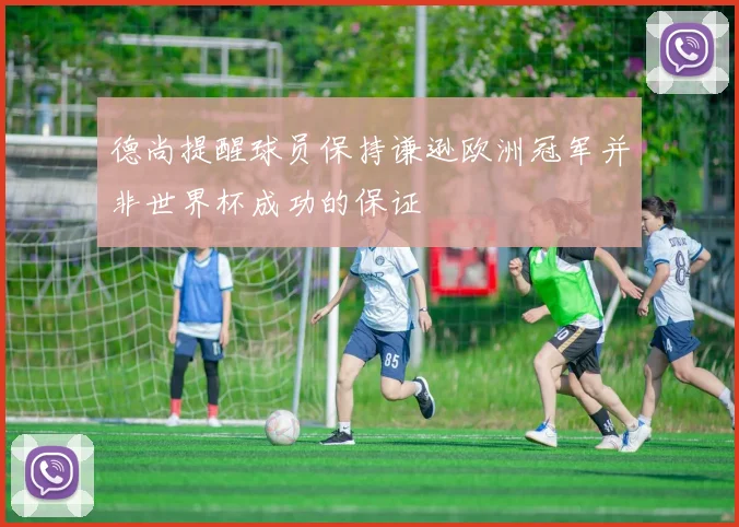 德尚提醒球员保持谦逊欧洲冠军并非世界杯成功的保证