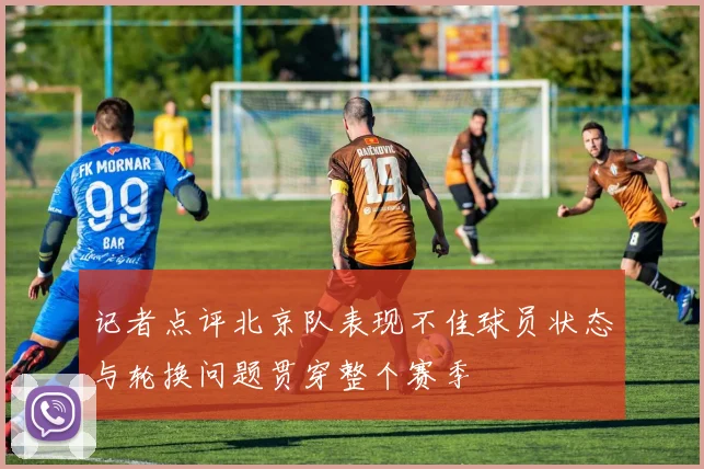 记者点评北京队表现不佳球员状态与轮换问题贯穿整个赛季
