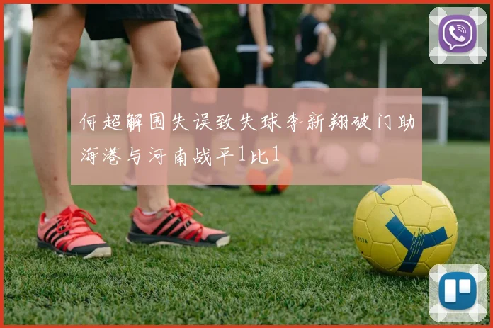 何超解围失误致失球李新翔破门助海港与河南战平1比1