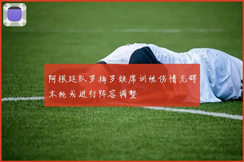 阿根廷队罗梅罗缺席训练伤情无碍末轮或进行阵容调整